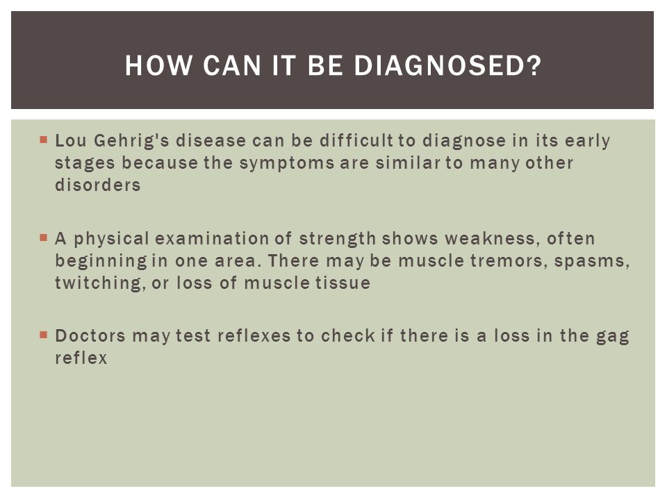 Lou Gehrig s disease can be difficult to diagnose in its early stages because the symptoms are similar to many other disorders  A physical examination of strength shows weakness, often beginning in one area.