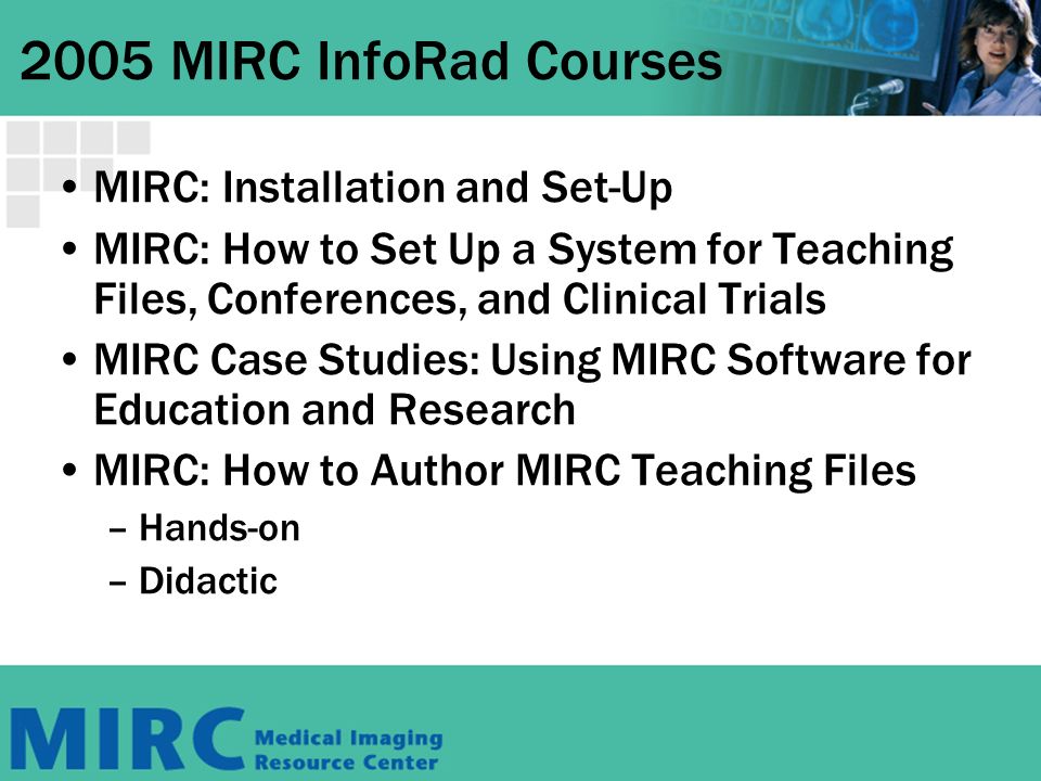 2005 MIRC InfoRad Courses MIRC: Installation and Set-Up MIRC: How to Set Up a System for Teaching Files, Conferences, and Clinical Trials MIRC Case Studies: Using MIRC Software for Education and Research MIRC: How to Author MIRC Teaching Files –H–Hands-on –D–Didactic