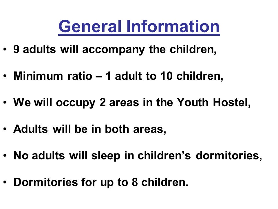 General Information 9 adults will accompany the children, Minimum ratio – 1 adult to 10 children, We will occupy 2 areas in the Youth Hostel, Adults will be in both areas, No adults will sleep in children’s dormitories, Dormitories for up to 8 children.