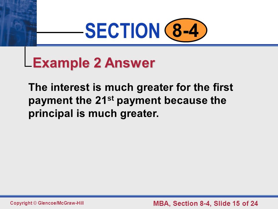 Click to edit Master text styles Second level Third level Fourth level Fifth level 15 SECTION Copyright © Glencoe/McGraw-Hill MBA, Section 8-4, Slide 15 of The interest is much greater for the first payment the 21 st payment because the principal is much greater.