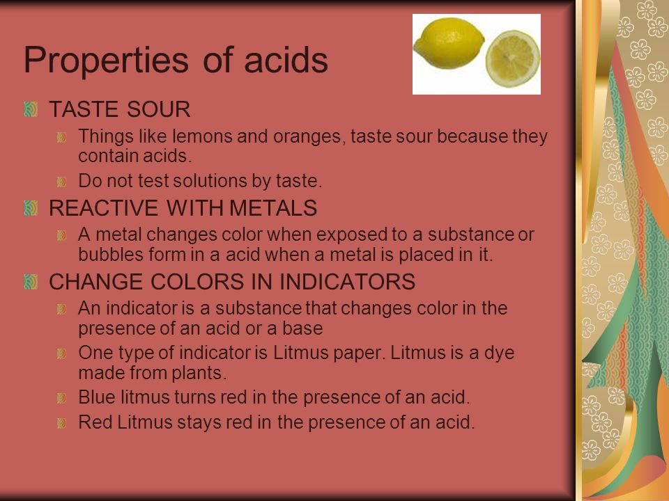 Properties of acids TASTE SOUR Things like lemons and oranges, taste sour because they contain acids.