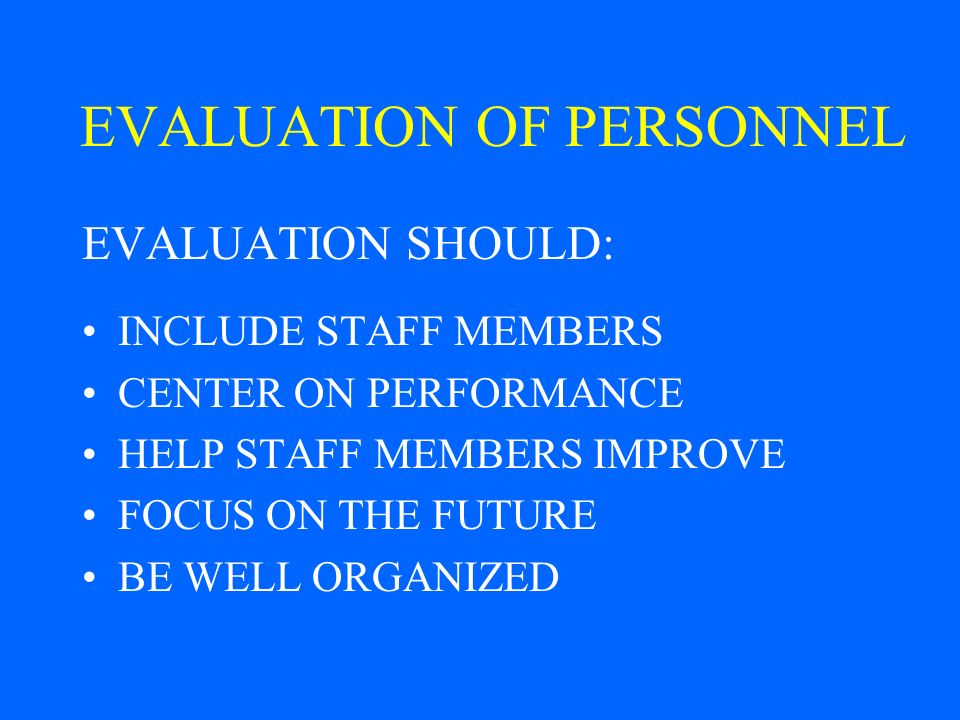 EVALUATION OF PERSONNEL EVALUATION SHOULD: INCLUDE STAFF MEMBERS CENTER ON PERFORMANCE HELP STAFF MEMBERS IMPROVE FOCUS ON THE FUTURE BE WELL ORGANIZED
