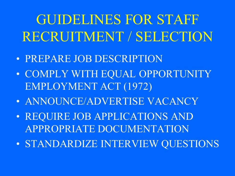 GUIDELINES FOR STAFF RECRUITMENT / SELECTION PREPARE JOB DESCRIPTION COMPLY WITH EQUAL OPPORTUNITY EMPLOYMENT ACT (1972) ANNOUNCE/ADVERTISE VACANCY REQUIRE JOB APPLICATIONS AND APPROPRIATE DOCUMENTATION STANDARDIZE INTERVIEW QUESTIONS