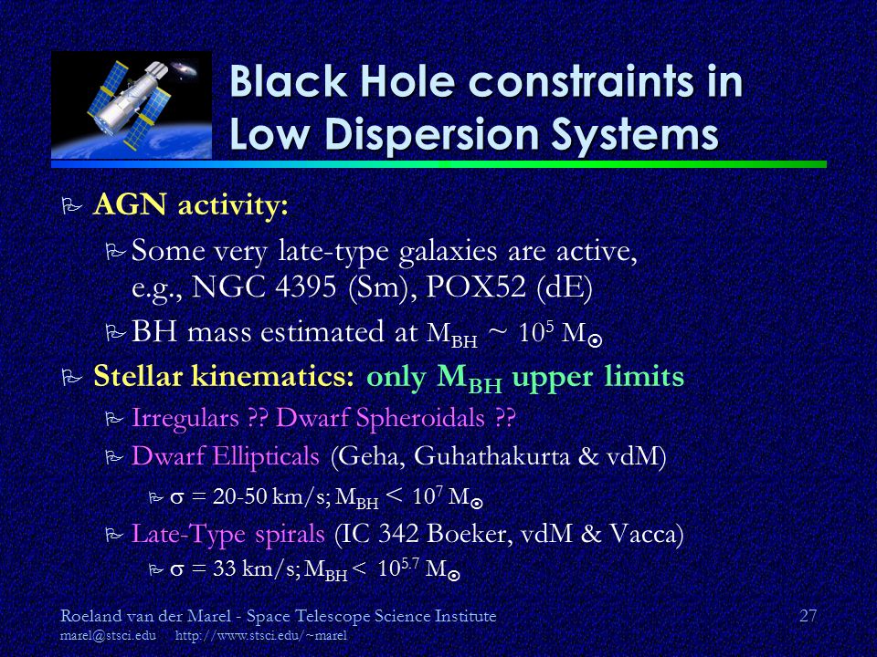 Roeland van der Marel - Space Telescope Science Institute   27 Black Hole constraints in Low Dispersion Systems P AGN activity: P Some very late-type galaxies are active, e.g., NGC 4395 (Sm), POX52 (dE) P BH mass estimated at M BH ~ 10 5 M  P Stellar kinematics: only M BH upper limits P Irregulars .