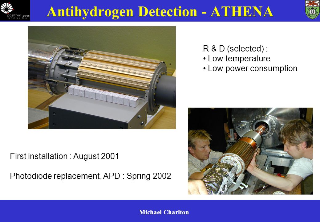 Michael Charlton Antihydrogen Detection - ATHENA R & D (selected) : Low temperature Low power consumption First installation : August 2001 Photodiode replacement, APD : Spring 2002
