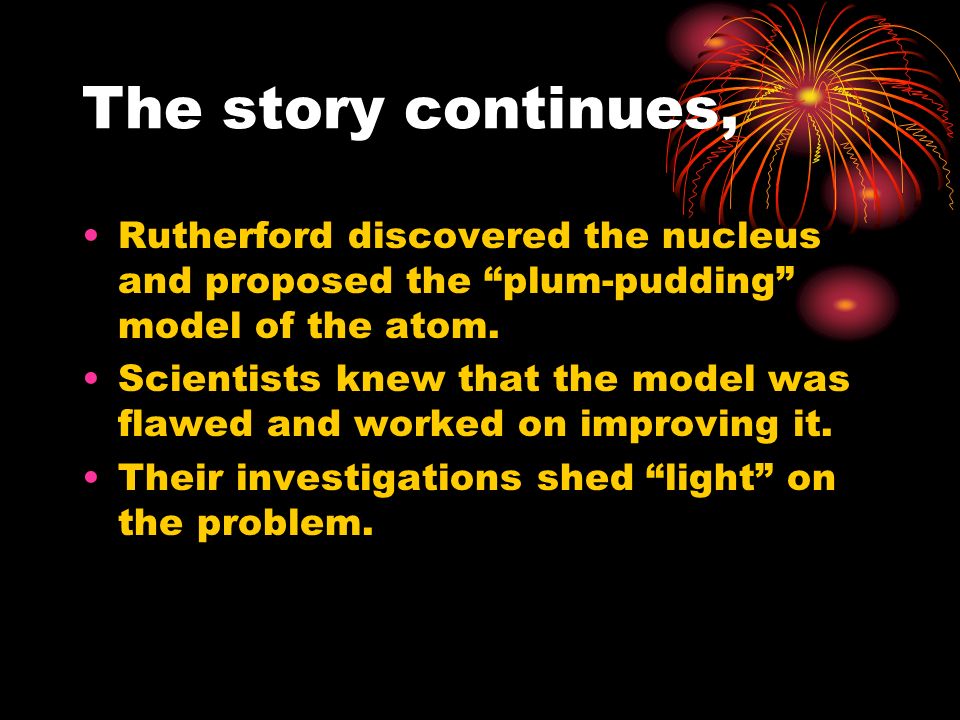 The story continues, Rutherford discovered the nucleus and proposed the plum-pudding model of the atom.