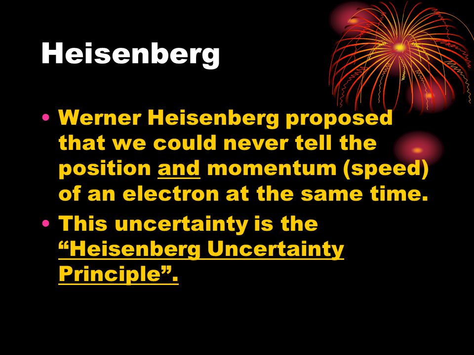 Heisenberg Werner Heisenberg proposed that we could never tell the position and momentum (speed) of an electron at the same time.