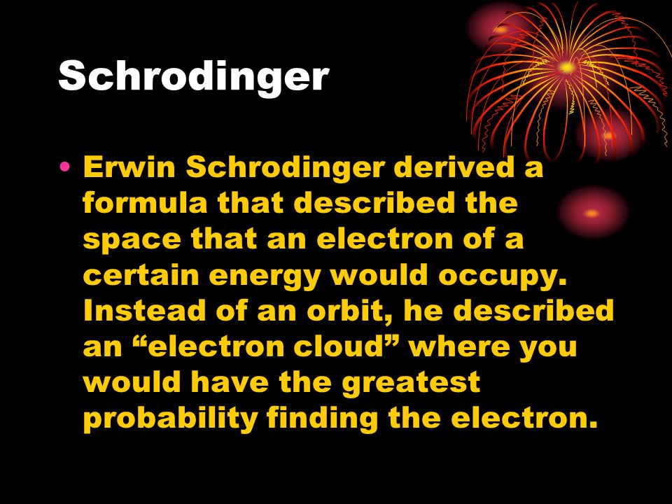 Schrodinger Erwin Schrodinger derived a formula that described the space that an electron of a certain energy would occupy.
