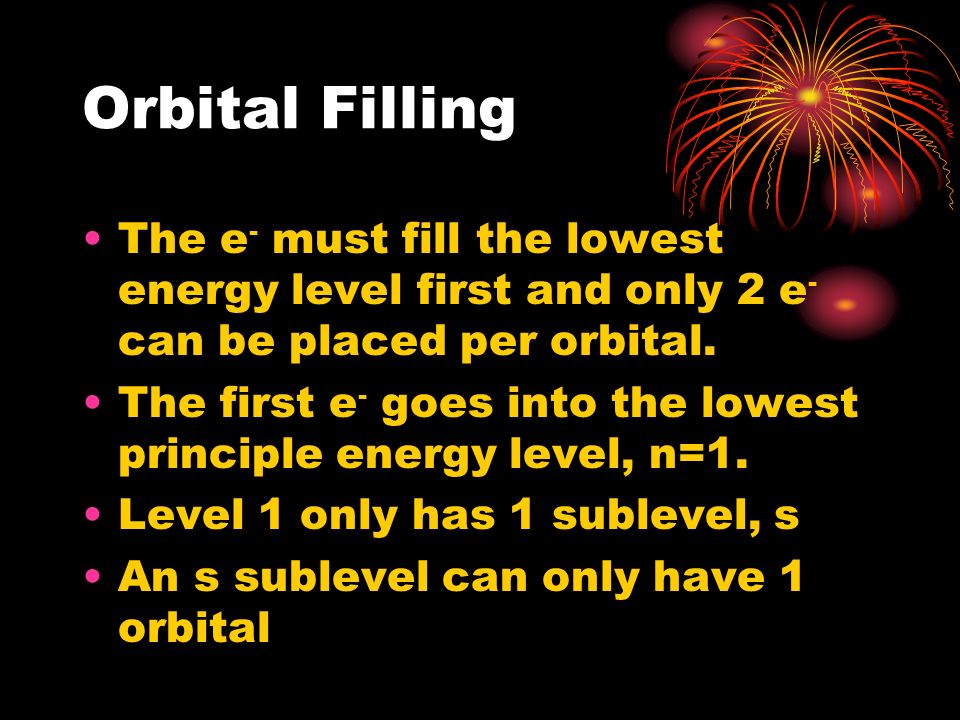 Orbital Filling The e - must fill the lowest energy level first and only 2 e - can be placed per orbital.