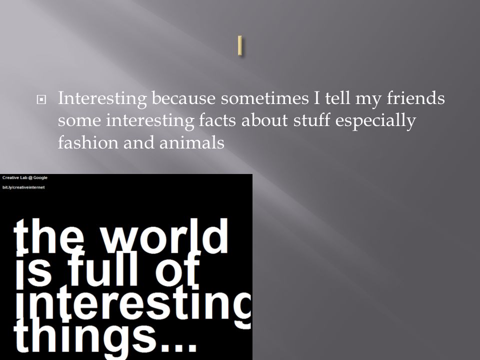  Interesting because sometimes I tell my friends some interesting facts about stuff especially fashion and animals