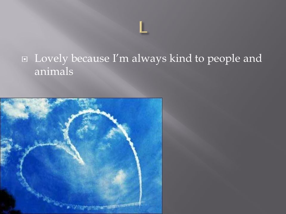  Lovely because I’m always kind to people and animals