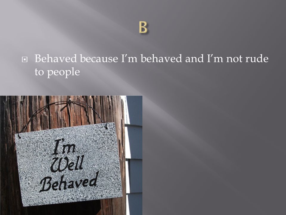  Behaved because I’m behaved and I’m not rude to people