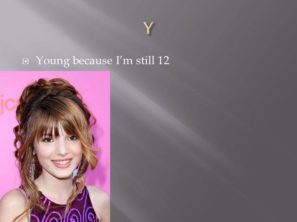  Young because I’m still 12