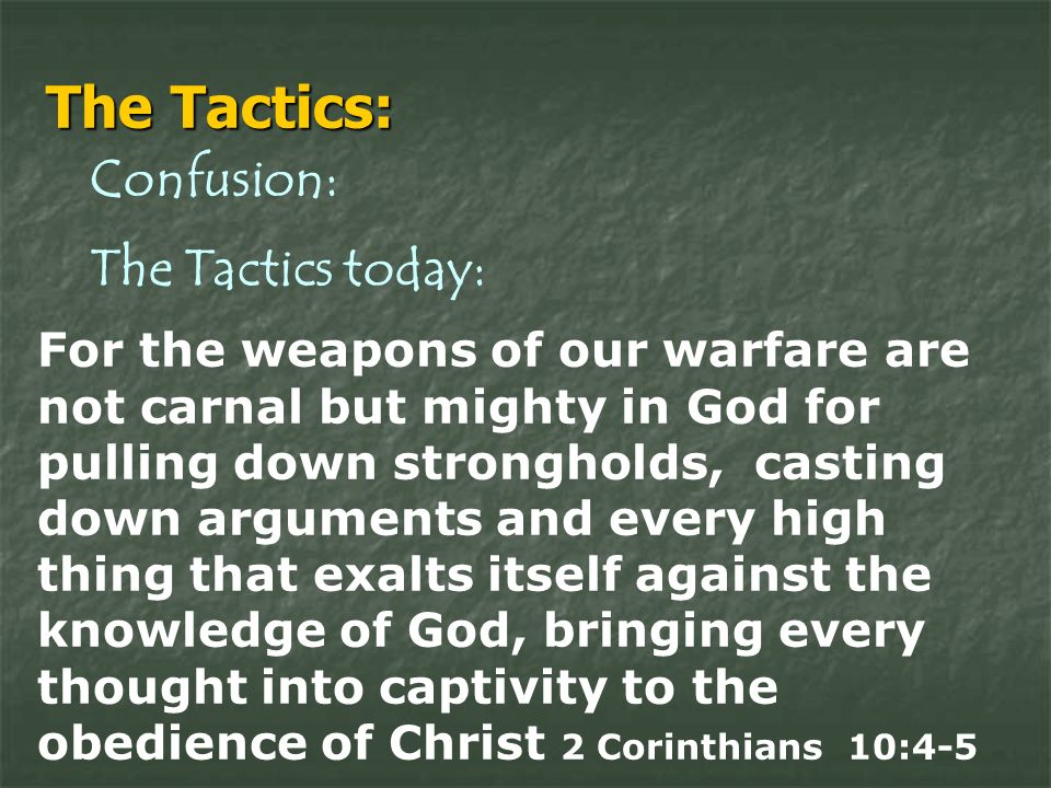 The Tactics: Confusion: The Tactics today: For the weapons of our warfare are not carnal but mighty in God for pulling down strongholds, casting down arguments and every high thing that exalts itself against the knowledge of God, bringing every thought into captivity to the obedience of Christ 2 Corinthians 10:4-5