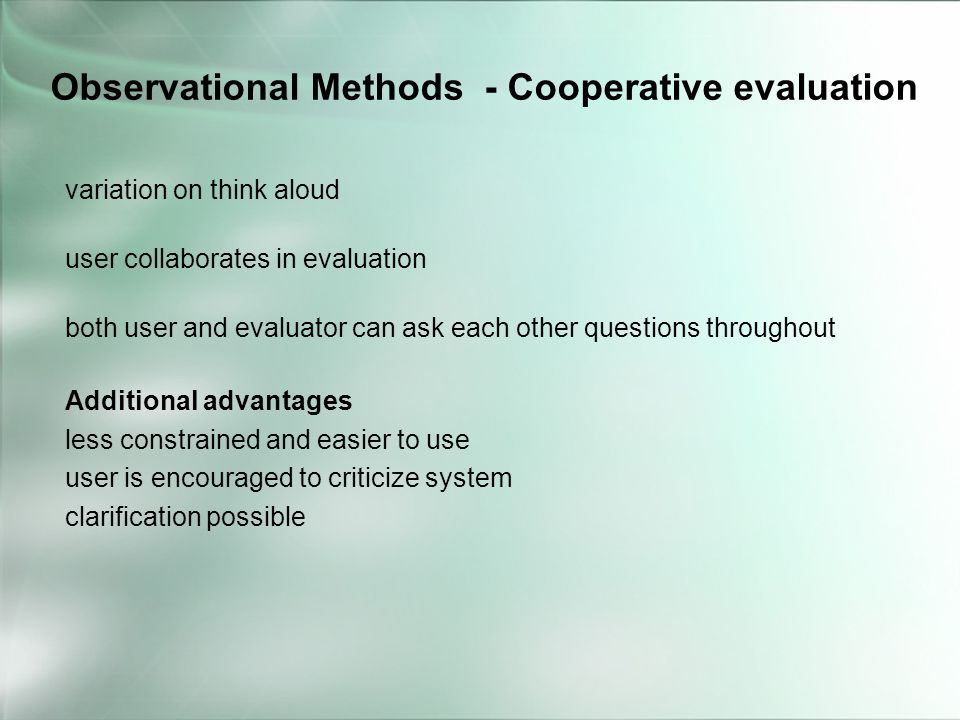 variation on think aloud user collaborates in evaluation both user and evaluator can ask each other questions throughout Additional advantages less constrained and easier to use user is encouraged to criticize system clarification possible Observational Methods - Cooperative evaluation