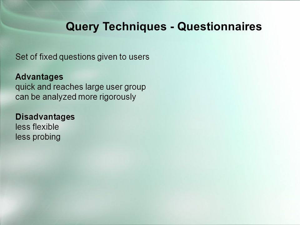 Set of fixed questions given to users Advantages quick and reaches large user group can be analyzed more rigorously Disadvantages less flexible less probing Query Techniques - Questionnaires