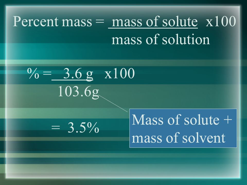 Percent mass = mass of solute x100 mass of solution Example #1 - In order to maintain a sodium chloride solution similar to ocean water, an aquarium must contain 3.6g of NaCl per 100.0g of water.