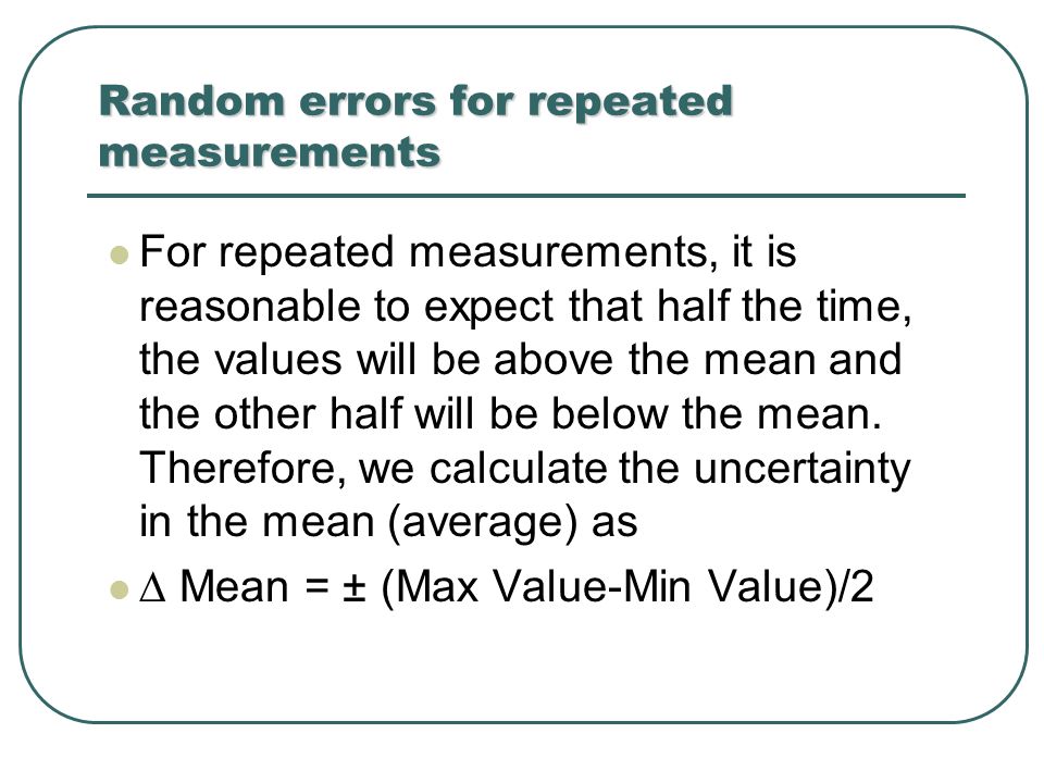 Random errors for repeated measurements For repeated measurements, it is reasonable to expect that half the time, the values will be above the mean and the other half will be below the mean.