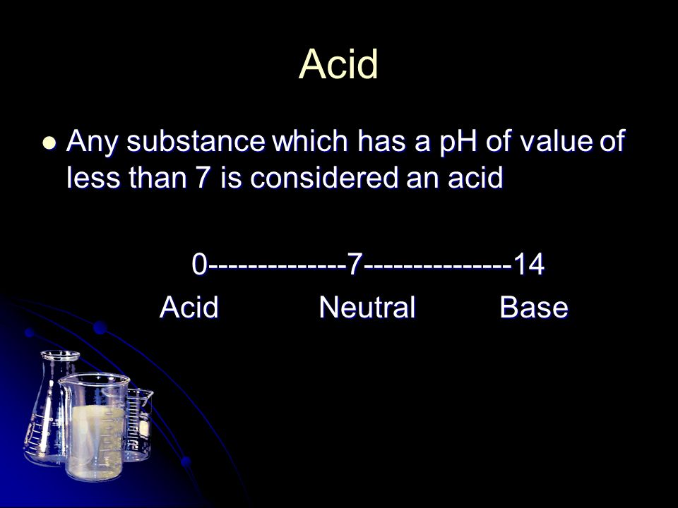 Acid Any substance which has a pH of value of less than 7 is considered an acid Any substance which has a pH of value of less than 7 is considered an acid Acid Neutral Base Acid Neutral Base
