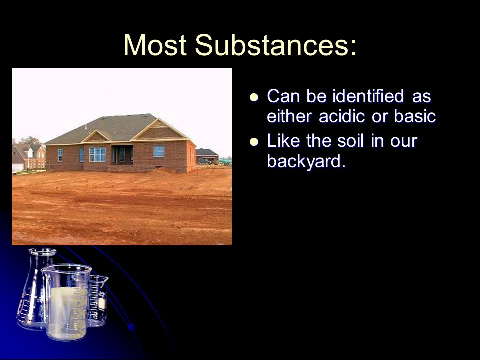 Most Substances: Can be identified as either acidic or basic Can be identified as either acidic or basic Like the soil in our backyard.