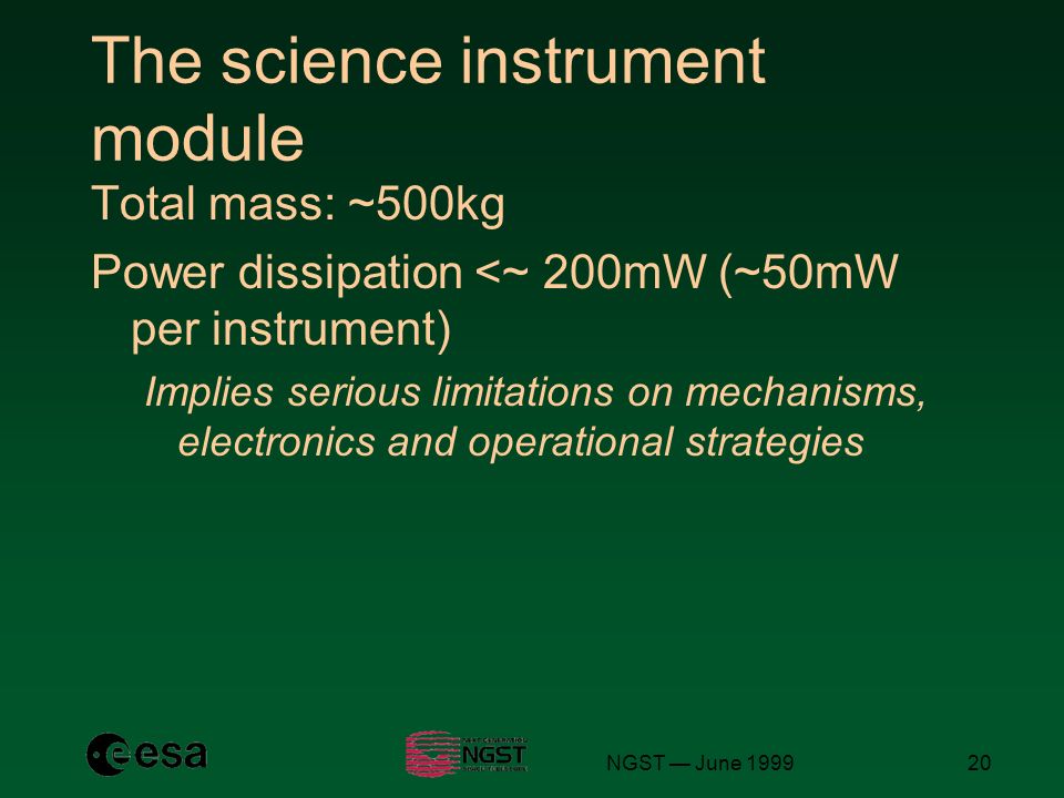 NGST — June The science instrument module Total mass: ~500kg Power dissipation <~ 200mW (~50mW per instrument) Implies serious limitations on mechanisms, electronics and operational strategies