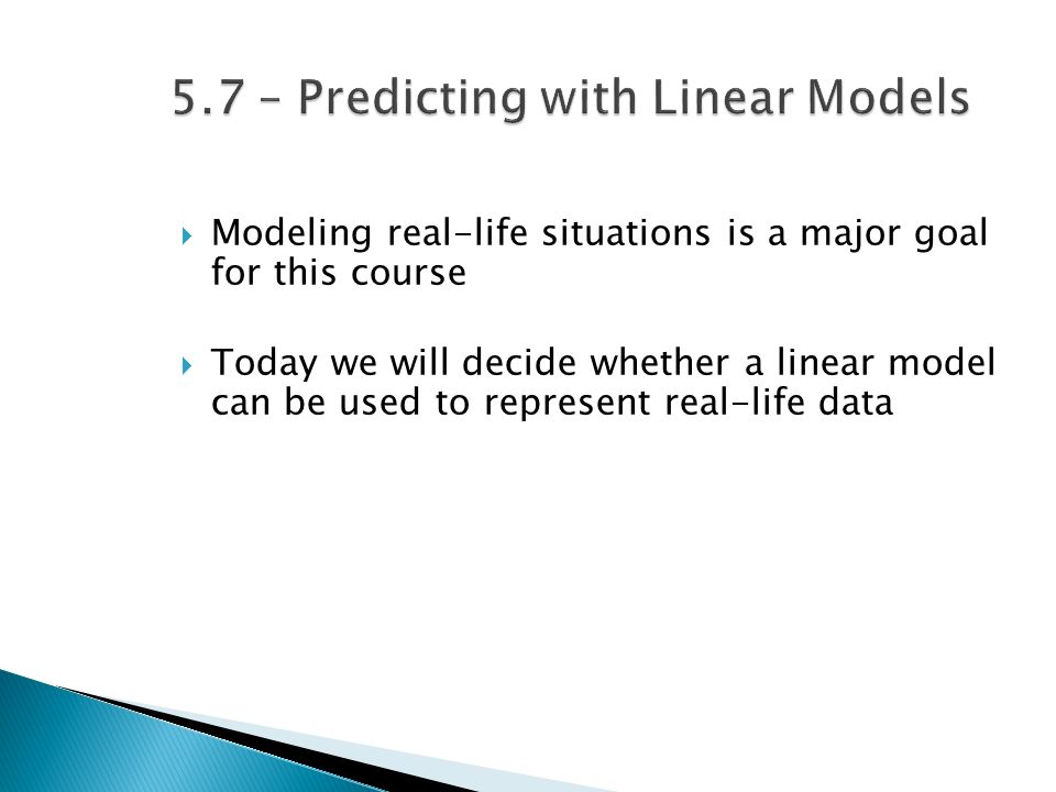  Today we will be learning how to: ◦ Determine whether a linear model is appropriate ◦ Use a linear model to make a real-life prediction