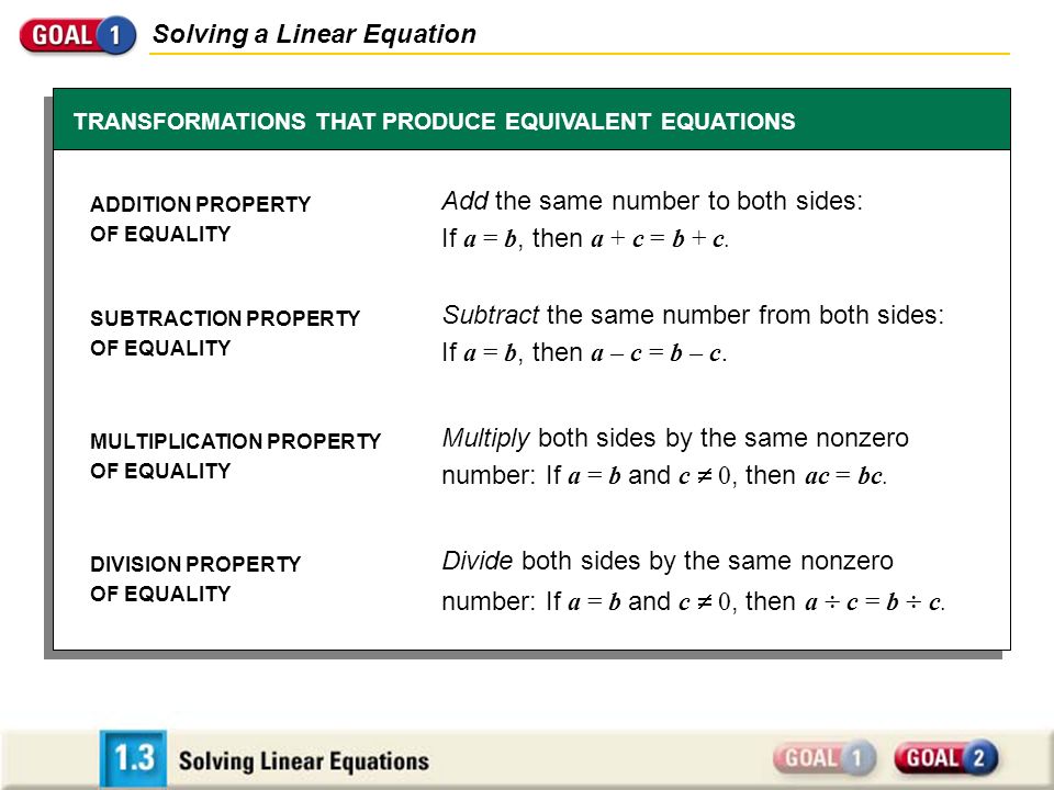 Solving a Linear Equation TRANSFORMATIONS THAT PRODUCE EQUIVALENT EQUATIONS ADDITION PROPERTY OF EQUALITY SUBTRACTION PROPERTY OF EQUALITY MULTIPLICATION PROPERTY OF EQUALITY DIVISION PROPERTY OF EQUALITY Add the same number to both sides: If a = b, then a + c = b + c.