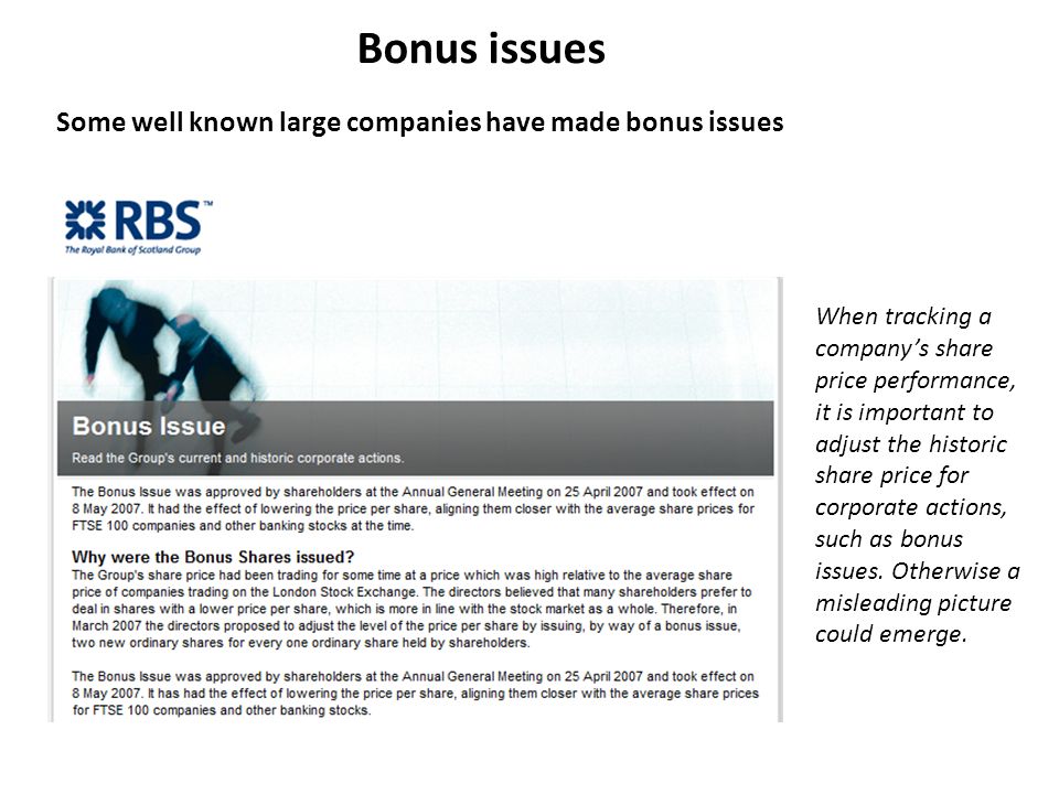 Bonus issues Some well known large companies have made bonus issues When tracking a company’s share price performance, it is important to adjust the historic share price for corporate actions, such as bonus issues.