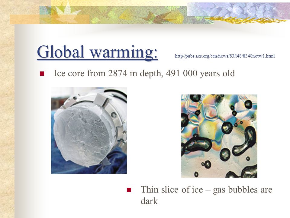 Global warming: Global warming: http//pubs.acs.org/cen/news/83/i48/8348notw1.html Thin slice of ice – gas bubbles are dark Ice core from 2874 m depth, years old