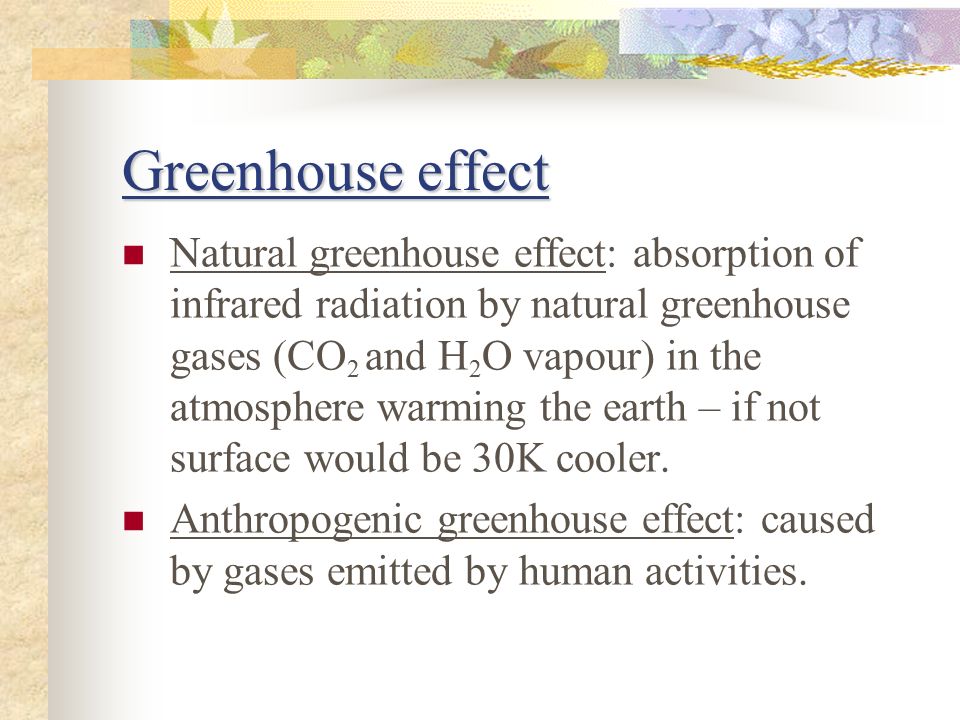 Greenhouse effect Natural greenhouse effect: absorption of infrared radiation by natural greenhouse gases (CO 2 and H 2 O vapour) in the atmosphere warming the earth – if not surface would be 30K cooler.
