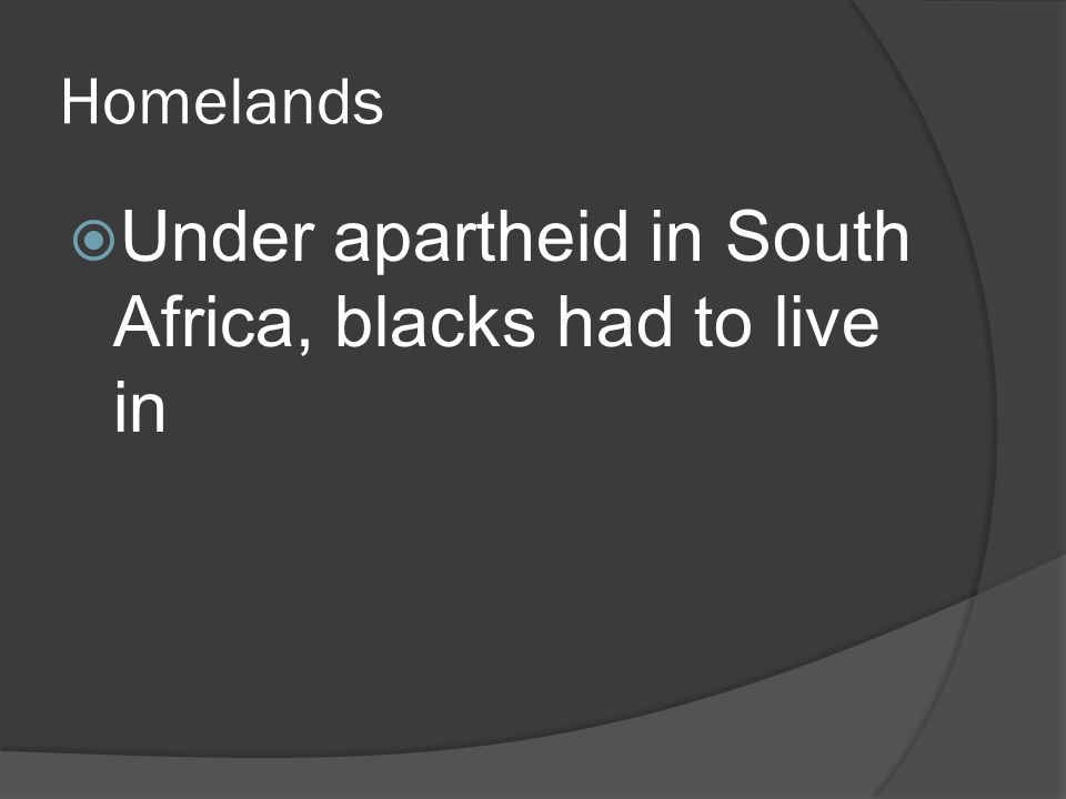 Homelands  Under apartheid in South Africa, blacks had to live in