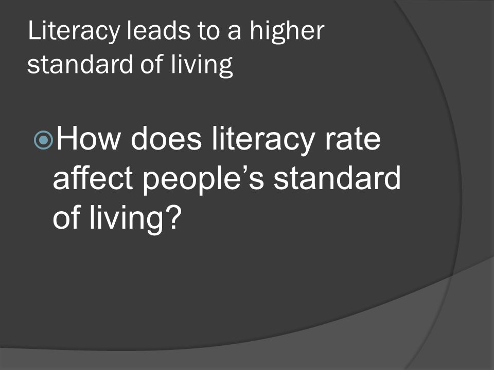 Literacy leads to a higher standard of living  How does literacy rate affect people’s standard of living