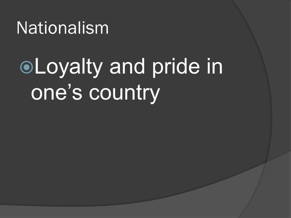 Nationalism  Loyalty and pride in one’s country