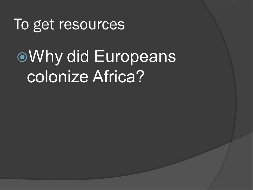 To get resources  Why did Europeans colonize Africa