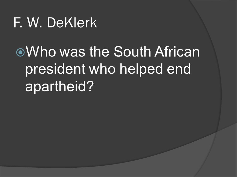 F. W. DeKlerk  Who was the South African president who helped end apartheid