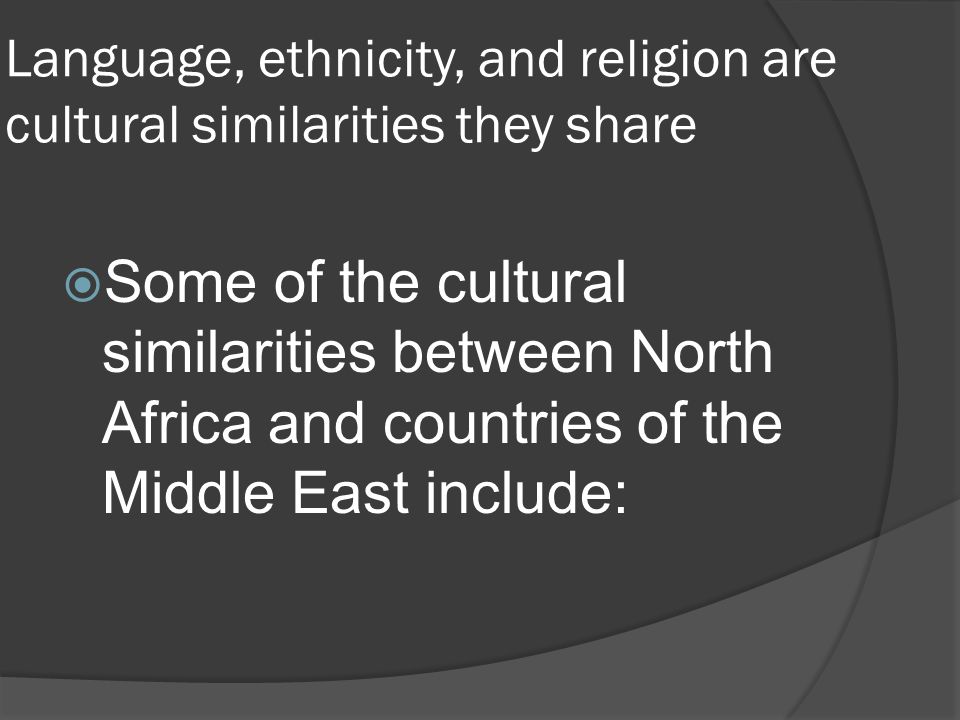 Language, ethnicity, and religion are cultural similarities they share  Some of the cultural similarities between North Africa and countries of the Middle East include: