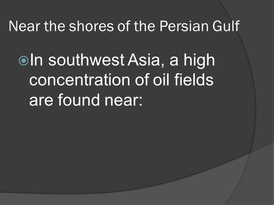 Near the shores of the Persian Gulf  In southwest Asia, a high concentration of oil fields are found near: