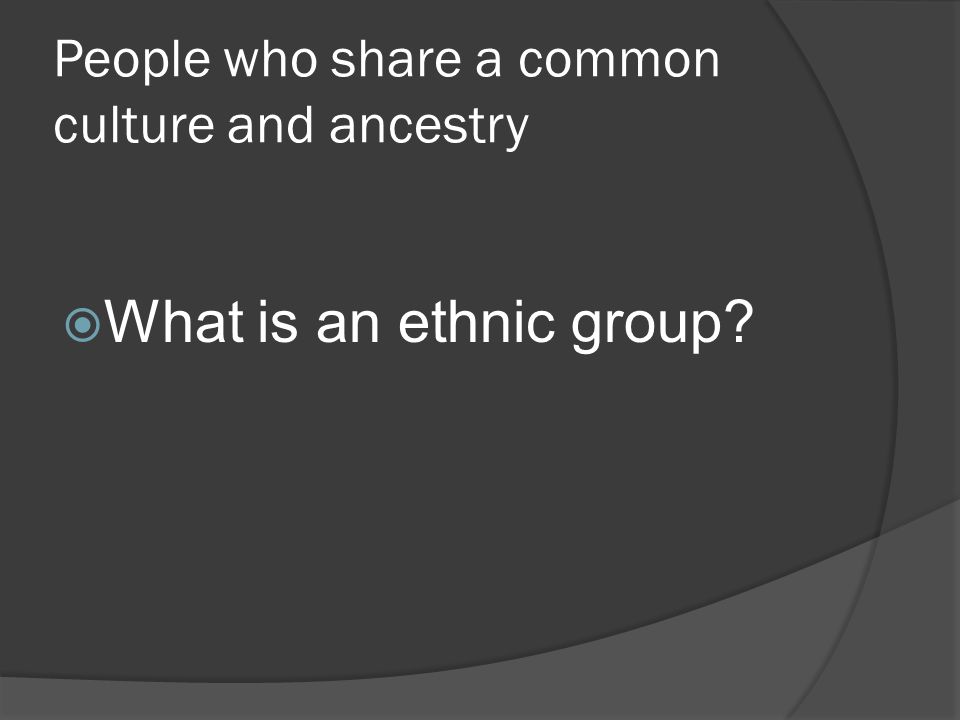 People who share a common culture and ancestry  What is an ethnic group