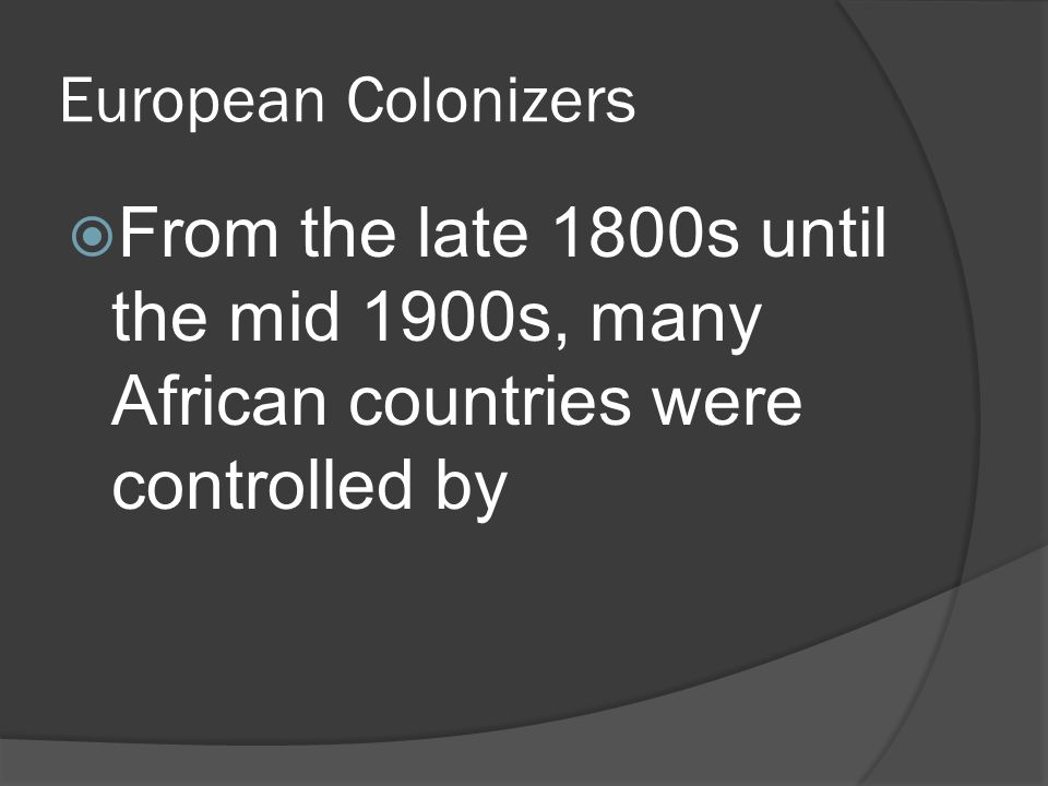 European Colonizers  From the late 1800s until the mid 1900s, many African countries were controlled by