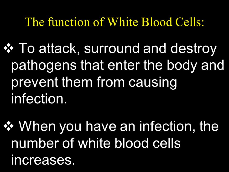 The function of White Blood Cells:  To attack, surround and destroy pathogens that enter the body and prevent them from causing infection.