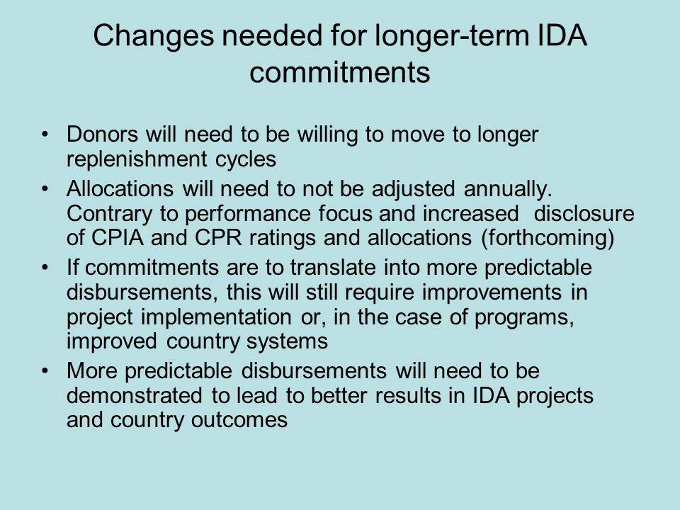Changes needed for longer-term IDA commitments Donors will need to be willing to move to longer replenishment cycles Allocations will need to not be adjusted annually.