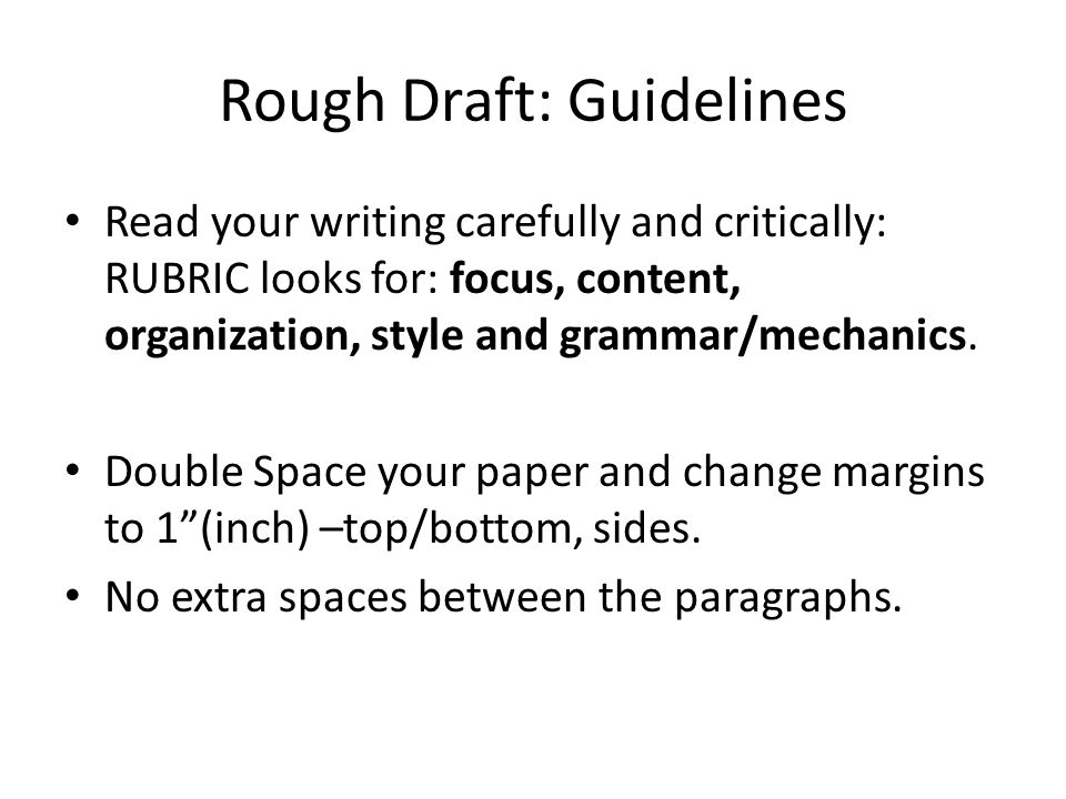 Rough Draft: Guidelines Read your writing carefully and critically: RUBRIC looks for: focus, content, organization, style and grammar/mechanics.
