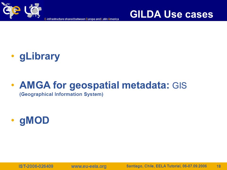 IST E-infrastructure shared between Europe and Latin America   Santiago, Chile, EELA Tutorial, gLibrary AMGA for geospatial metadata: GIS (Geographical Information System) gMOD GILDA Use cases