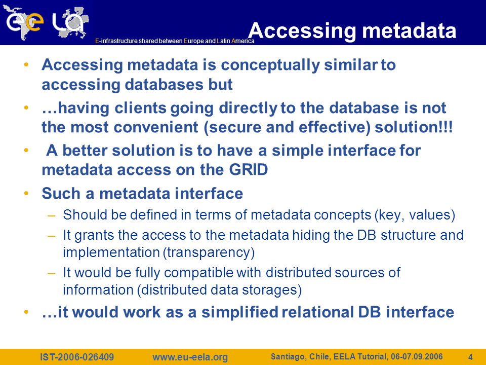 IST E-infrastructure shared between Europe and Latin America   Santiago, Chile, EELA Tutorial, Accessing metadata Accessing metadata is conceptually similar to accessing databases but …having clients going directly to the database is not the most convenient (secure and effective) solution!!.
