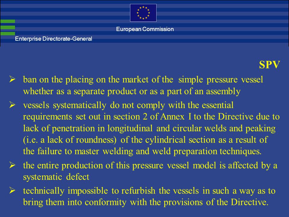 Enterprise Directorate-General SPV  ban on the placing on the market of the simple pressure vessel whether as a separate product or as a part of an assembly  vessels systematically do not comply with the essential requirements set out in section 2 of Annex I to the Directive due to lack of penetration in longitudinal and circular welds and peaking (i.e.