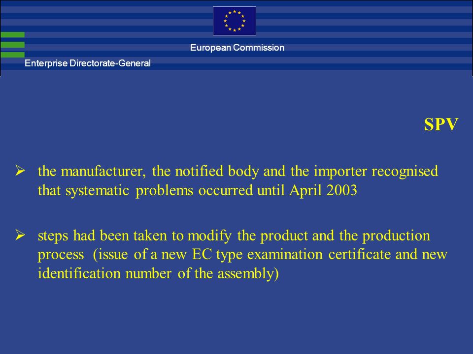 Enterprise Directorate-General SPV  the manufacturer, the notified body and the importer recognised that systematic problems occurred until April 2003  steps had been taken to modify the product and the production process (issue of a new EC type examination certificate and new identification number of the assembly) European Commission