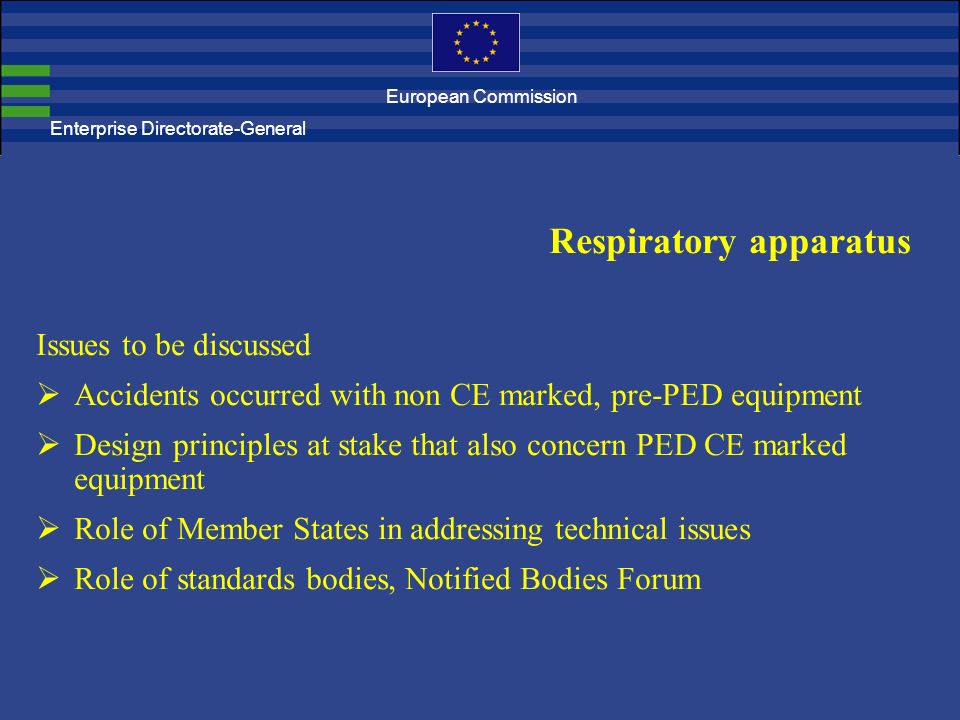 Enterprise Directorate-General Respiratory apparatus Issues to be discussed  Accidents occurred with non CE marked, pre-PED equipment  Design principles at stake that also concern PED CE marked equipment  Role of Member States in addressing technical issues  Role of standards bodies, Notified Bodies Forum European Commission