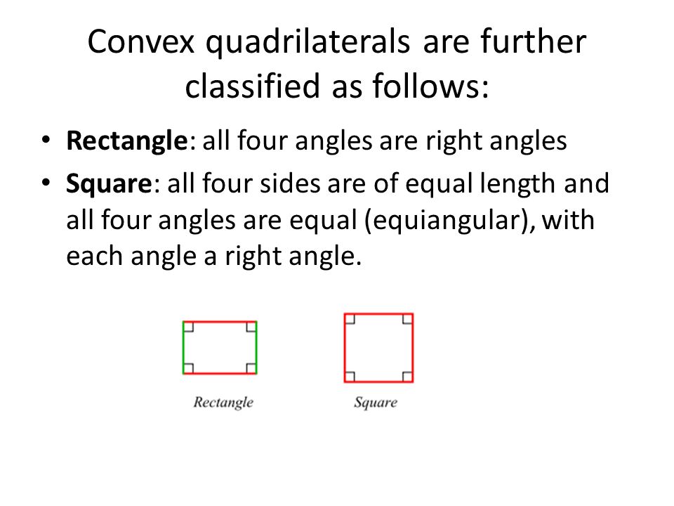 Convex quadrilaterals are further classified as follows: Rectangle: all four angles are right angles Square: all four sides are of equal length and all four angles are equal (equiangular), with each angle a right angle.