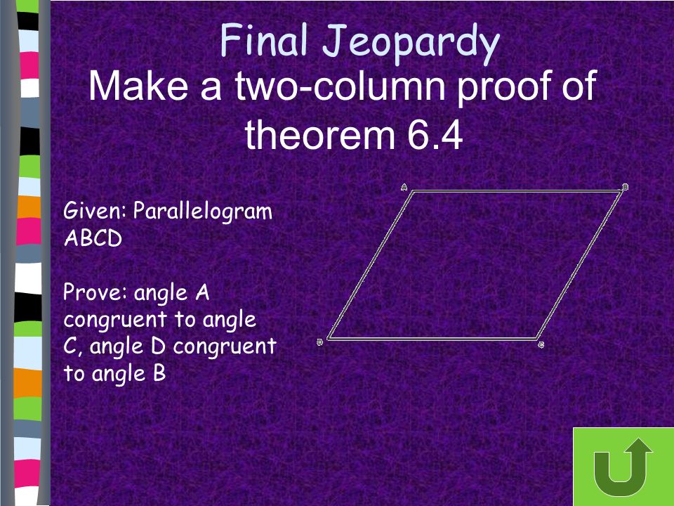 Final Jeopardy Make a two-column proof of theorem 6.4 Given: Parallelogram ABCD Prove: angle A congruent to angle C, angle D congruent to angle B