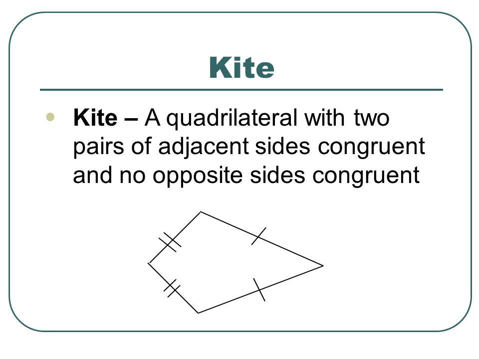 Kite Kite – A quadrilateral with two pairs of adjacent sides congruent and no opposite sides congruent